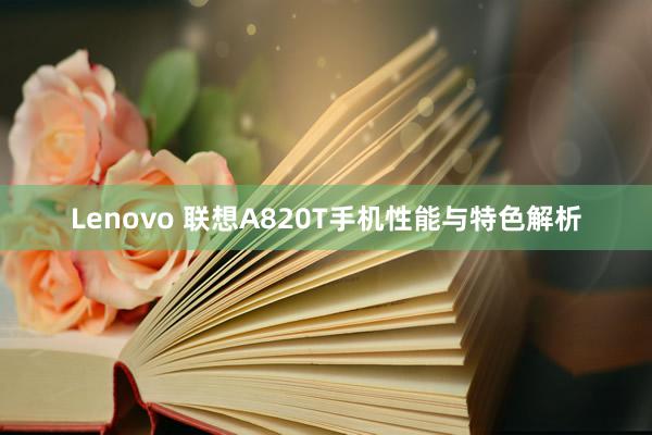 Lenovo 联想A820T手机性能与特色解析